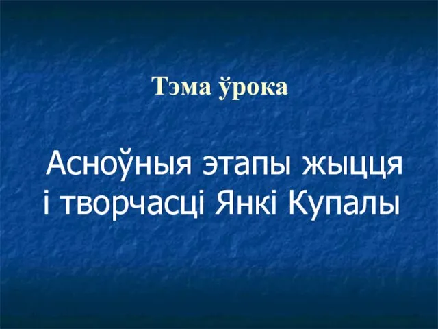 Тэма ўрока Асноўныя этапы жыцця і творчасці Янкі Купалы