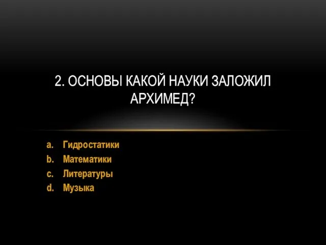 a. Гидростатики b. Математики c. Литературы d. Музыка 2. ОСНОВЫ КАКОЙ НАУКИ ЗАЛОЖИЛ АРХИМЕД?