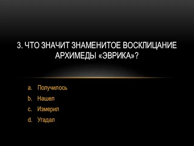 a. Получилось b. Нашел c. Измерил d. Угадал 3. ЧТО ЗНАЧИТ ЗНАМЕНИТОЕ ВОСКЛИЦАНИЕ АРХИМЕДЫ «ЭВРИКА»?