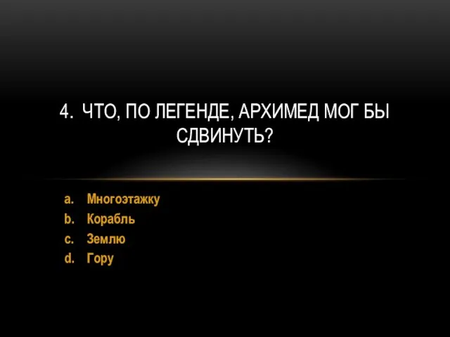 a. Многоэтажку b. Корабль c. Землю d. Гору 4. ЧТО, ПО ЛЕГЕНДЕ, АРХИМЕД МОГ БЫ СДВИНУТЬ?