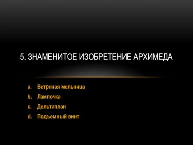 a. Ветряная мельница b. Лампочка c. Дельтаплан d. Подъемный винт 5. ЗНАМЕНИТОЕ ИЗОБРЕТЕНИЕ АРХИМЕДА