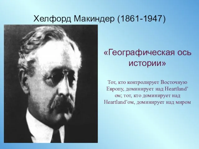 Хелфорд Макиндер (1861-1947) «Географическая ось истории» Тот, кто контролирует Восточную Европу,