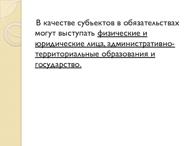 В качестве субъектов в обязательствах могут выступать физические и юридические лица, административно-территориальные образования и государство.