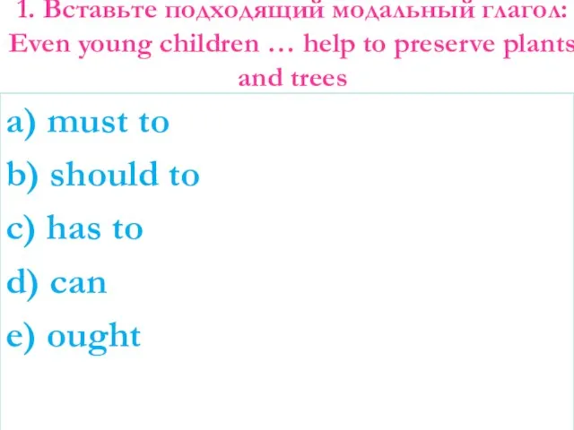 1. Вставьте подходящий модальный глагол: Even young children … help to