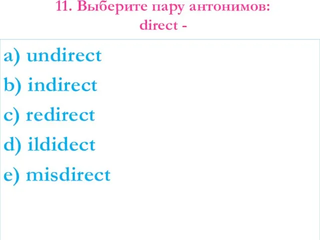 11. Выберите пару антонимов: direct - a) undirect b) indirect c) redirect d) ildidect e) misdirect