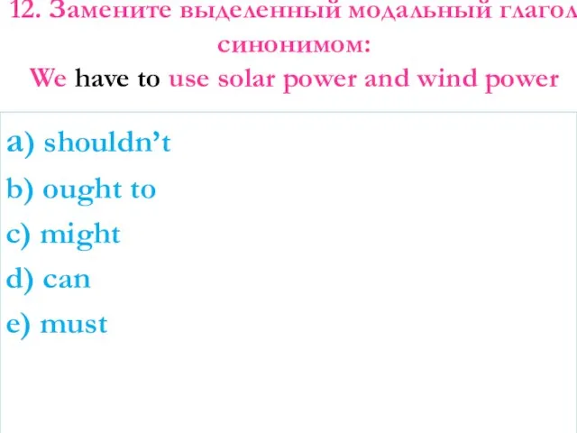 12. Замените выделенный модальный глагол синонимом: We have to use solar