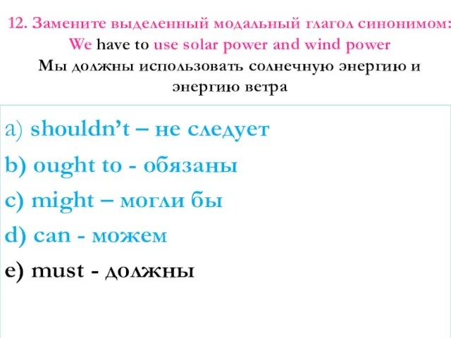 12. Замените выделенный модальный глагол синонимом: We have to use solar