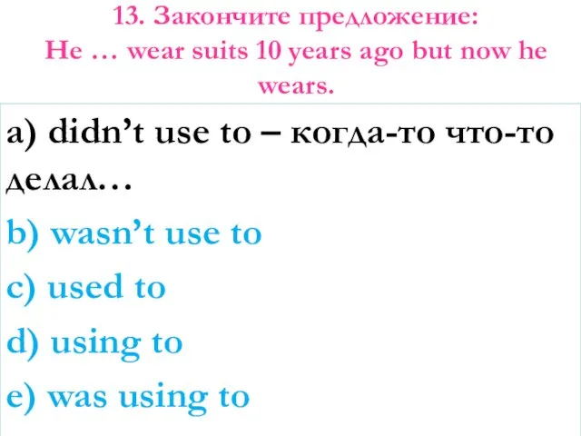 13. Закончите предложение: He … wear suits 10 years ago but