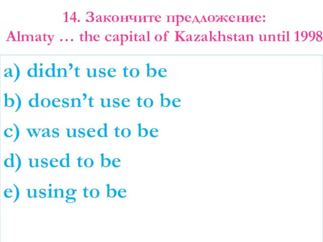 14. Закончите предложение: Almaty … the capital of Kazakhstan until 1998