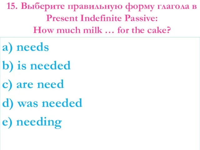 15. Выберите правильную форму глагола в Present Indefinite Passive: How much