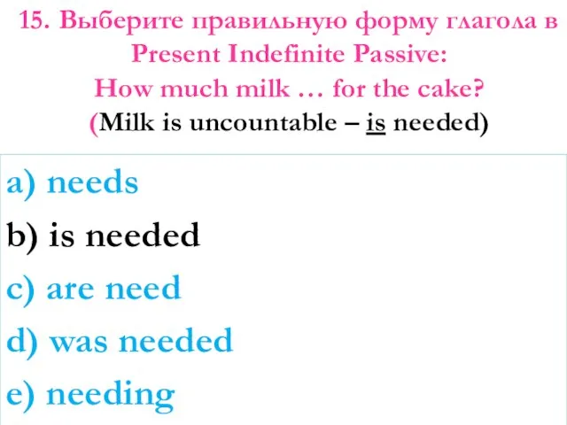 15. Выберите правильную форму глагола в Present Indefinite Passive: How much