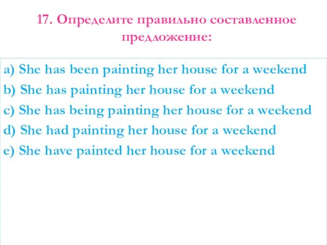 17. Определите правильно составленное предложение: a) She has been painting her