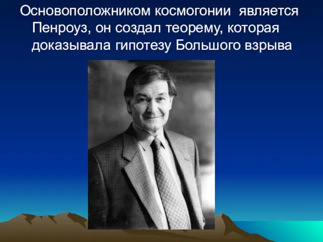 Основоположником космогонии является Пенроуз, он создал теорему, которая доказывала гипотезу Большого взрыва