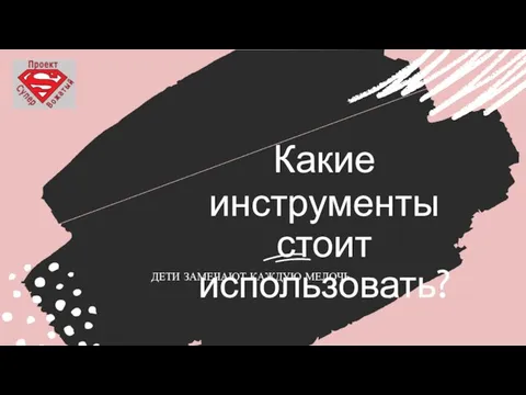 Какие инструменты стоит использовать? ДЕТИ ЗАМЕЧАЮТ КАЖДУЮ МЕЛОЧЬ