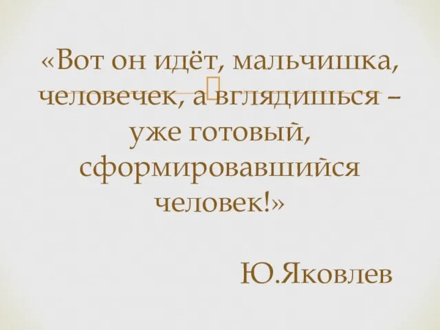 «Вот он идёт, мальчишка, человечек, а вглядишься – уже готовый, сформировавшийся человек!» Ю.Яковлев