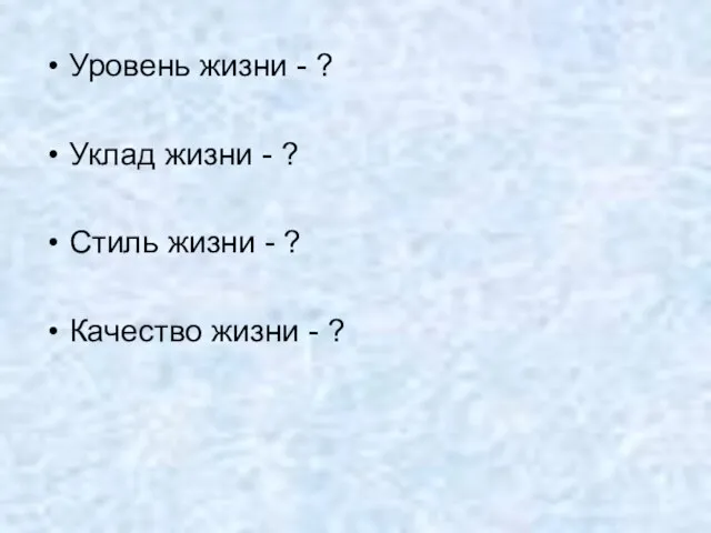 Уровень жизни - ? Уклад жизни - ? Стиль жизни - ? Качество жизни - ?