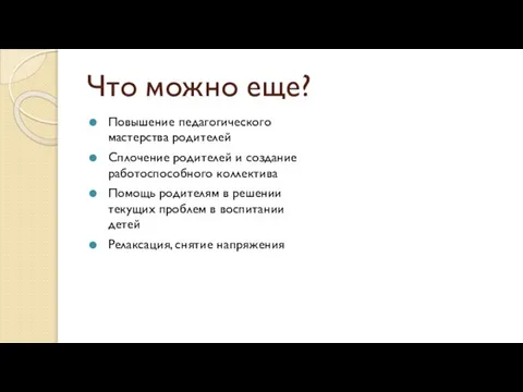 Что можно еще? Повышение педагогического мастерства родителей Сплочение родителей и создание