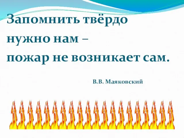 Запомнить твёрдо нужно нам – пожар не возникает сам. В.В. Маяковский