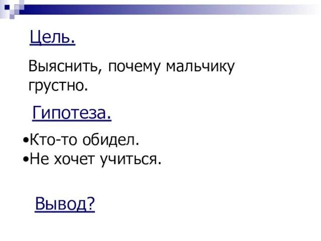 Цель. Выяснить, почему мальчику грустно. Гипотеза. Кто-то обидел. Не хочет учиться. Вывод?