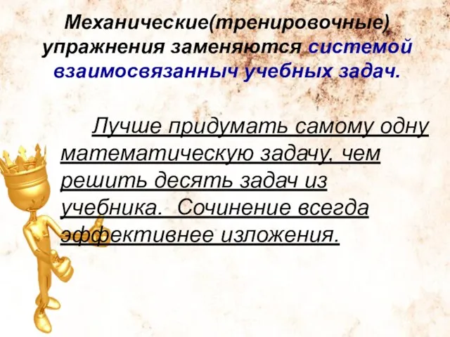 Механические(тренировочные) упражнения заменяются системой взаимосвязанныч учебных задач. Лучше придумать самому одну