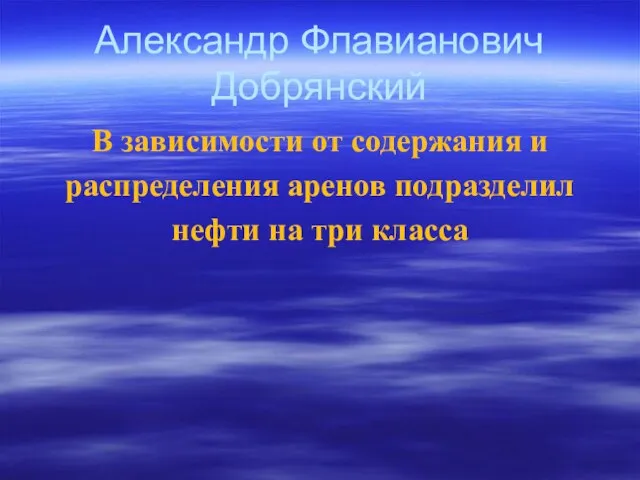 Александр Флавианович Добрянский В зависимости от содержания и распределения аренов подразделил нефти на три класса