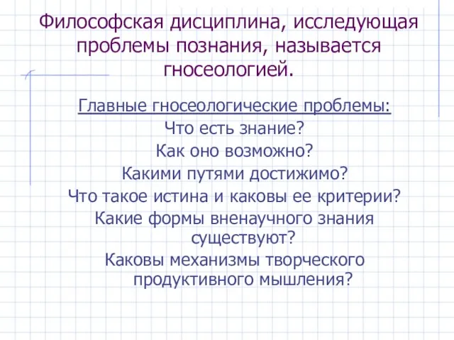 Философская дисциплина, исследующая проблемы познания, называется гносеологией. Главные гносеологические проблемы: Что