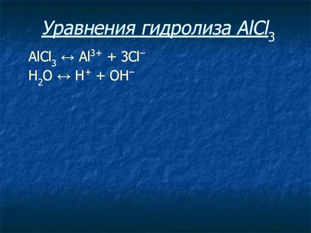 Уравнения гидролиза АlСl3 АlСl3 ↔ Аl3+ + 3Сl– Н2O ↔ Н+ + ОН–