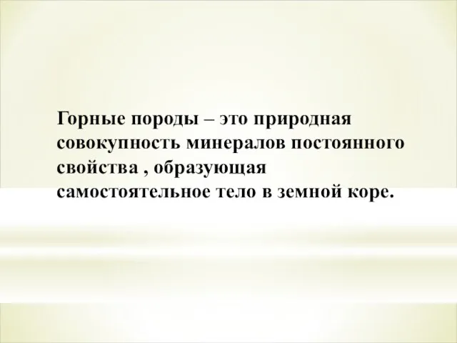 Горные породы – это природная совокупность минералов постоянного свойства , образующая самостоятельное тело в земной коре.