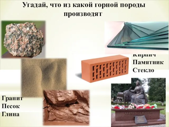 Угадай, что из какой горной породы производят Кирпич Памятник Стекло Гранит Песок Глина