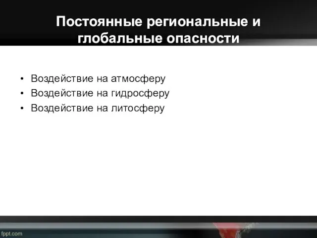 Постоянные региональные и глобальные опасности Воздействие на атмосферу Воздействие на гидросферу Воздействие на литосферу