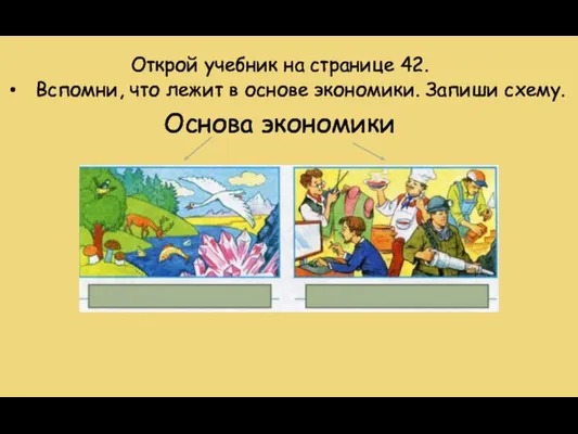 Вспомни, что лежит в основе экономики. Запиши схему. Открой учебник на странице 42. Основа экономики