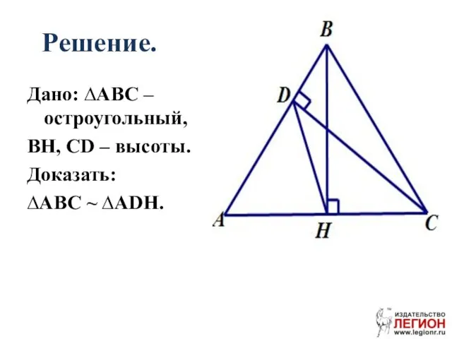 Решение. Дано: ∆ABC – остроугольный, BH, CD – высоты. Доказать: ∆ABC ~ ∆ADH.