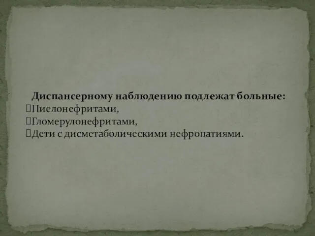 Диспансерному наблюдению подлежат больные: Пиелонефритами, Гломерулонефритами, Дети с дисметаболическими нефропатиями.