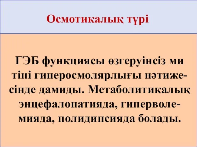 Осмотикалық түрі ГЭБ функциясы өзгеруінсіз ми тіні гиперосмолярлығы нәтиже-сінде дамиды. Метаболитикалық энцефалопатияда, гиперволе-мияда, полидипсияда болады.