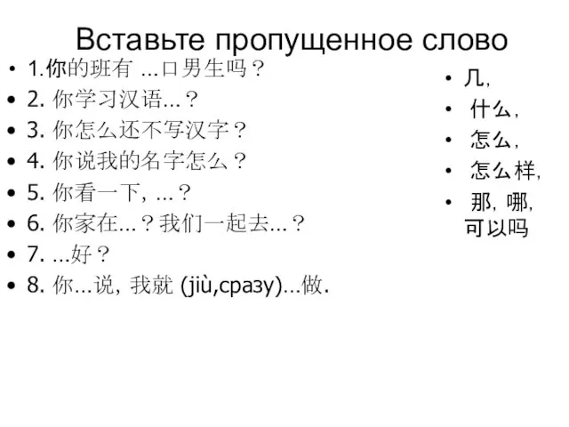 Вставьте пропущенное слово 1.你的班有 …口男生吗？ 2. 你学习汉语…？ 3. 你怎么还不写汉字？ 4. 你说我的名字怎么？