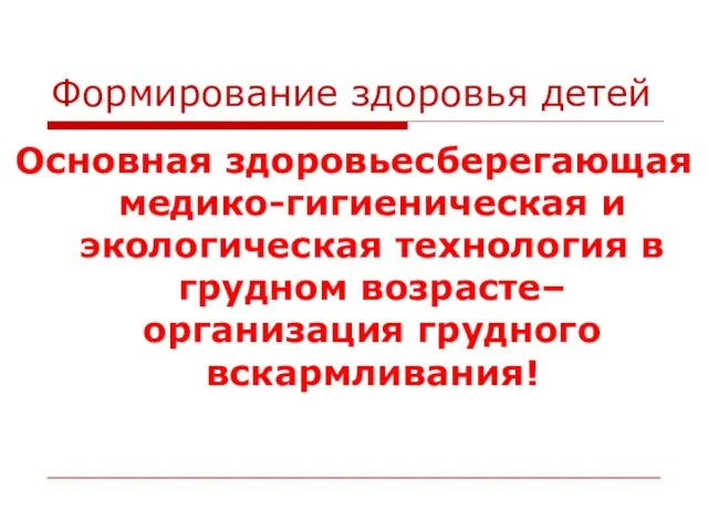 Формирование здоровья детей Основная здоровьесберегающая медико-гигиеническая и экологическая технология в грудном возрасте– организация грудного вскармливания!