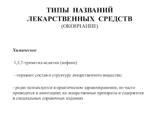 ТИПЫ НАЗВАНИЙ ЛЕКАРСТВЕННЫХ СРЕДСТВ (ОКОНЧАНИЕ) Химическое 1,3,7-триметил-ксантин (кофеин) - отражает состав