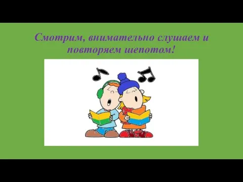 Смотрим, внимательно слушаем и повторяем шепотом!