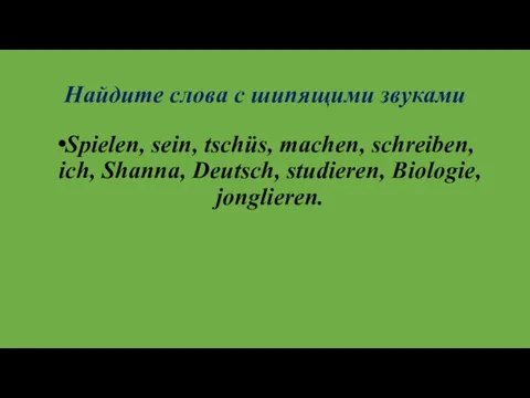 Найдите слова с шипящими звуками Spielen, sein, tschüs, machen, schreiben, ich, Shanna, Deutsch, studieren, Biologie, jonglieren.