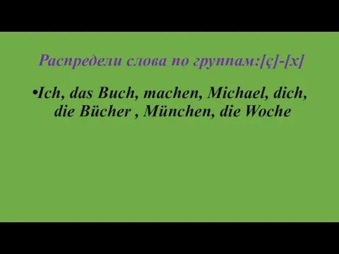 Распредели слова по группам:[ç]-[x] Ich, das Buch, machen, Michael, dich, die Bücher , München, die Woche