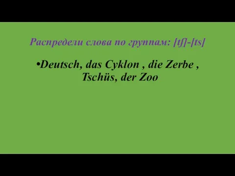 Распредели слова по группам: [tʃ]-[ts] Deutsch, das Cyklon , die Zerbe , Tschüs, der Zoo