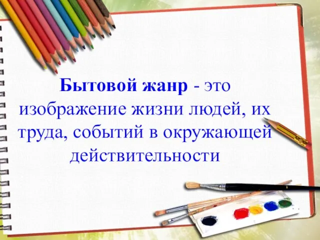 Бытовой жанр - это изображение жизни людей, их труда, событий в окружающей действительности