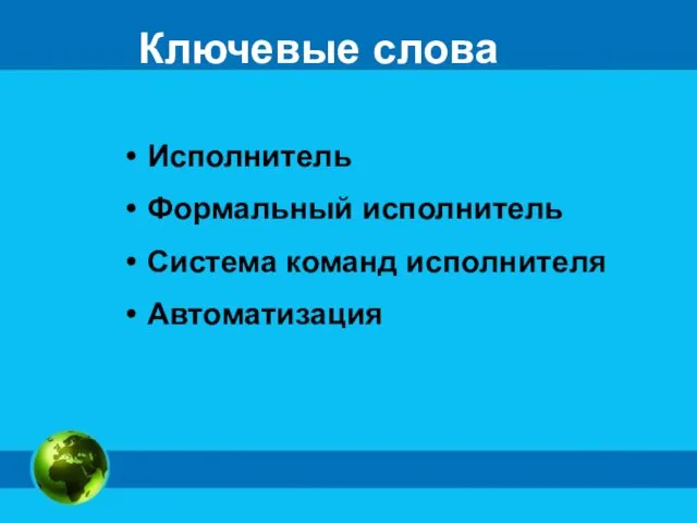 Ключевые слова Исполнитель Формальный исполнитель Система команд исполнителя Автоматизация