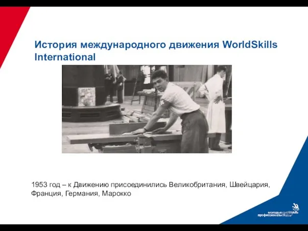 1953 год – к Движению присоединились Великобритания, Швейцария, Франция, Германия, Марокко История международного движения WorldSkills International