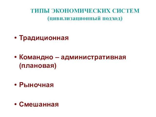 ТИПЫ ЭКОНОМИЧЕСКИХ СИСТЕМ (цивилизационный подход) Традиционная Командно – административная (плановая) Рыночная Смешанная