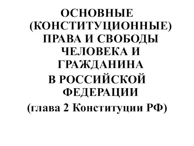 ОСНОВНЫЕ (КОНСТИТУЦИОННЫЕ) ПРАВА И СВОБОДЫ ЧЕЛОВЕКА И ГРАЖДАНИНА В РОССИЙСКОЙ ФЕДЕРАЦИИ (глава 2 Конституции РФ)