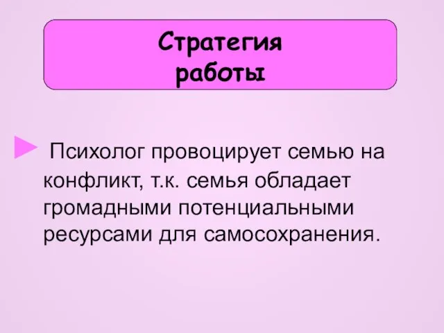 Психолог провоцирует семью на конфликт, т.к. семья обладает громадными потенциальными ресурсами для самосохранения. Стратегия работы