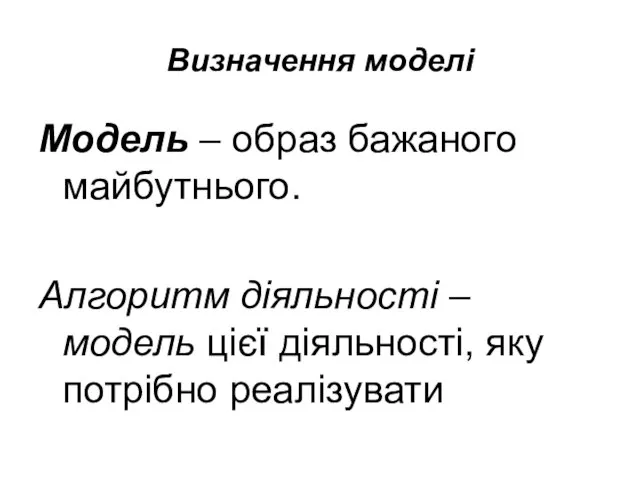 Визначення моделі Модель – образ бажаного майбутнього. Алгоритм діяльності – модель цієї діяльності, яку потрібно реалізувати