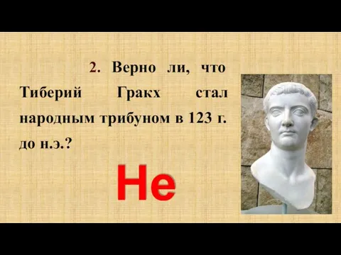 2. Верно ли, что Тиберий Гракх стал народным трибуном в 123 г. до н.э.? Нет