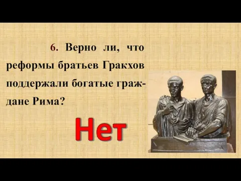 6. Верно ли, что реформы братьев Гракхов поддержали богатые граж-дане Рима?